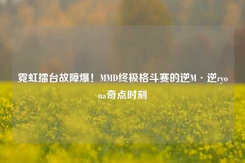 霓虹擂台故障爆!MMD终极格斗赛的逆M·逆ryona奇点时刻