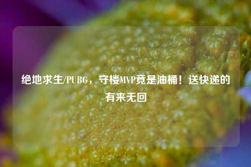 绝地求生/PUBG，守楼MVP竟是油桶！送快递的有来无回