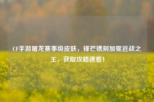 CF手游屠龙赛事级皮肤，锋芒镌刻加冕近战之王，获取攻略速看！