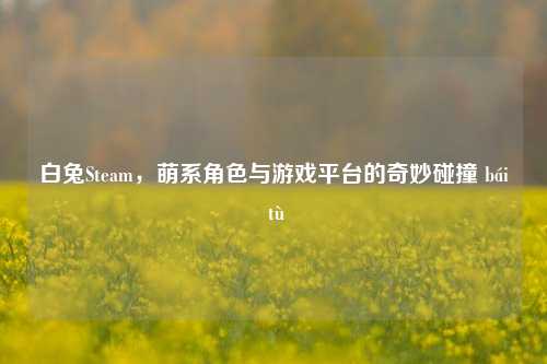 白兔Steam,萌系角色与游戏平台的奇妙碰撞 bái tù