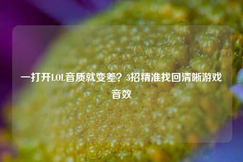 一打开LOL音质就变差?3招精准找回清晰游戏音效