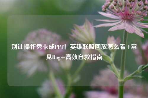 别让操作秀卡成PPT!英雄联盟回放怎么看+常见Bug+高效自救指南