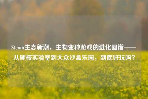 Steam生态新潮，生物变种游戏的进化图谱——从硬核实验室到大众沙盒乐园，到底好玩吗？