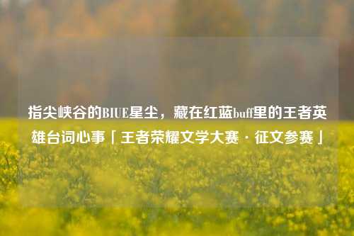 指尖峡谷的BIUE星尘,藏在红蓝buff里的王者英雄台词心事「王者荣耀文学大赛·征文参赛」