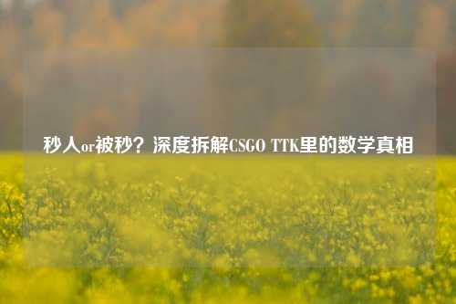 秒人or被秒?深度拆解CSGO TTK里的数学真相