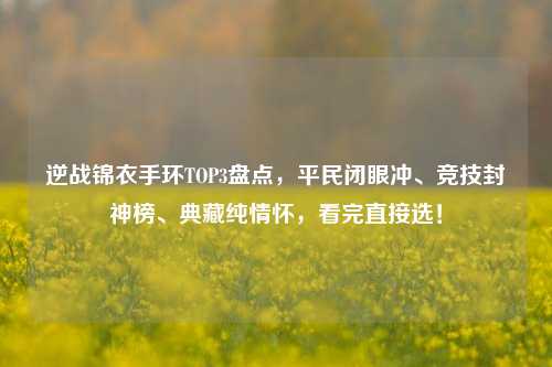 逆战锦衣手环TOP3盘点,平民闭眼冲、竞技封神榜、典藏纯情怀,看完直接选!