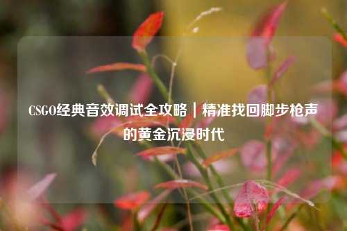 CSGO经典音效调试全攻略｜精准找回脚步枪声的黄金沉浸时代