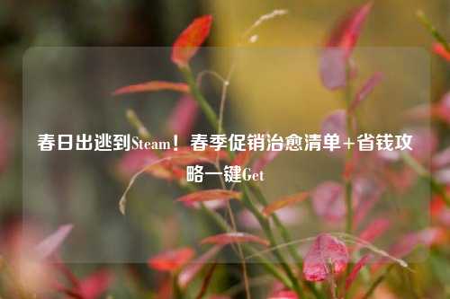 春日出逃到Steam!春季促销治愈清单+省钱攻略一键Get