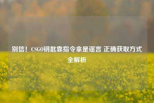 别信！CSGO钥匙靠指令拿是谣言 正确获取方式全解析
