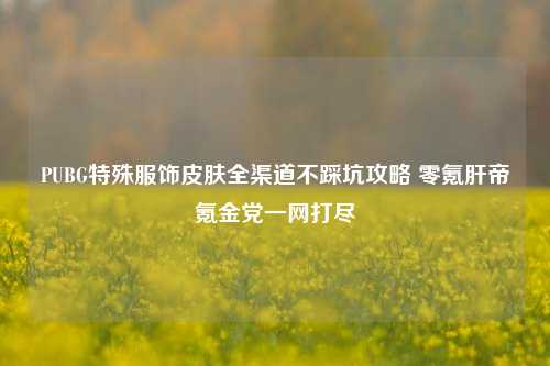 PUBG特殊服饰皮肤全渠道不踩坑攻略 零氪肝帝氪金党一网打尽