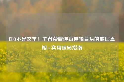 ELO不是玄学！王者荣耀连赢连输背后的底层真相+实用破局指南