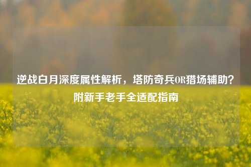 逆战白月深度属性解析,塔防奇兵OR猎场辅助?附新手老手全适配指南