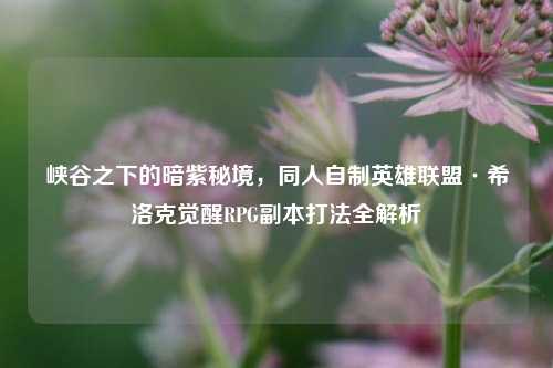 峡谷之下的暗紫秘境,同人自制英雄联盟·希洛克觉醒RPG副本打法全解析