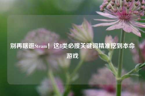别再瞎逛Steam!这8类必搜关键词精准挖到本命游戏