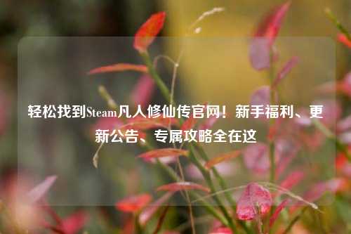 轻松找到Steam凡人修仙传官网!新手福利、更新公告、专属攻略全在这