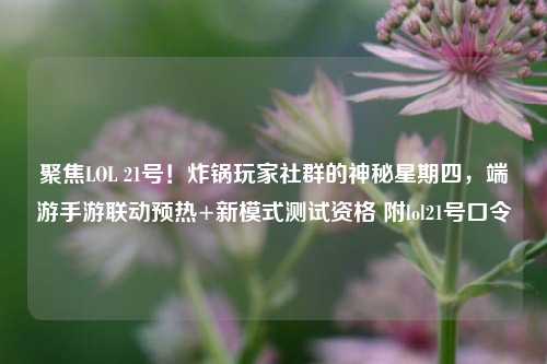 聚焦LOL 21号！炸锅玩家社群的神秘星期四，端游手游联动预热+新模式测试资格 附lol21号口令