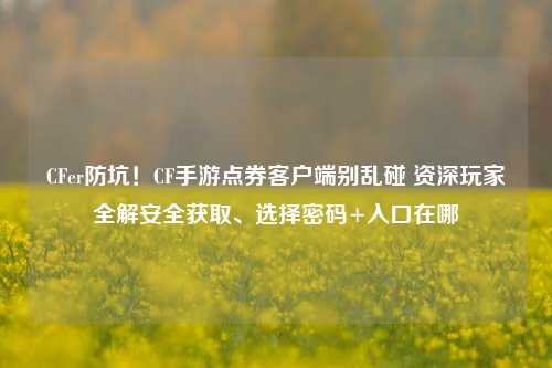 CFer防坑!CF手游点券客户端别乱碰 资深玩家全解安全获取、选择密码+入口在哪