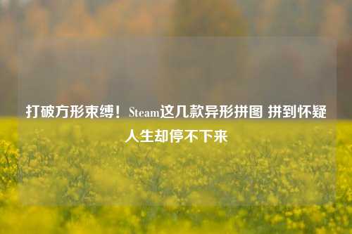 打破方形束缚！Steam这几款异形拼图 拼到怀疑人生却停不下来