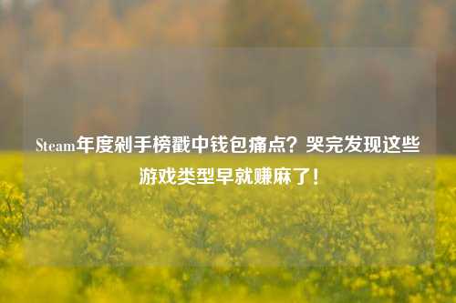 Steam年度剁手榜戳中钱包痛点?哭完发现这些游戏类型早就赚麻了!