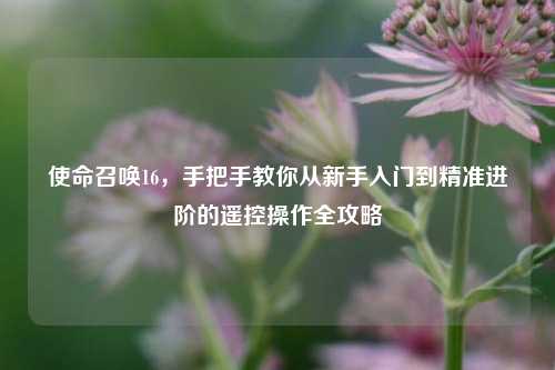使命召唤16，手把手教你从新手入门到精准进阶的遥控操作全攻略