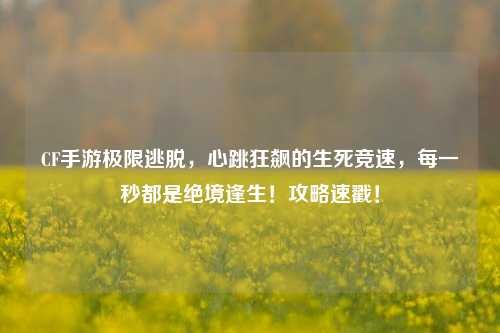 CF手游极限逃脱,心跳狂飙的生死竞速,每一秒都是绝境逢生!攻略速戳!