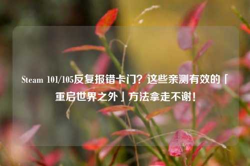 Steam 101/105反复报错卡门?这些亲测有效的「重启世界之外」方法拿走不谢!