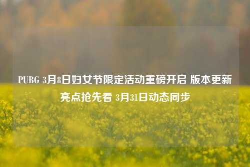 PUBG 3月8日妇女节限定活动重磅开启 版本更新亮点抢先看 3月31日动态同步