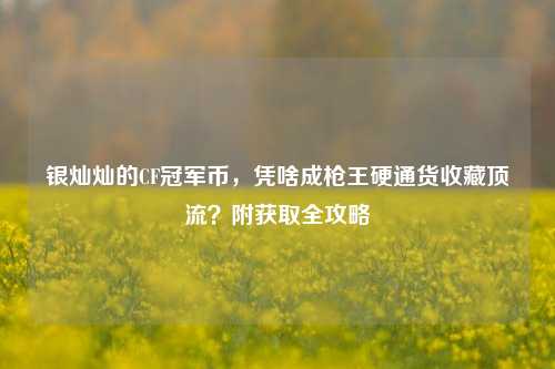银灿灿的CF冠军币,凭啥成枪王硬通货收藏顶流?附获取全攻略