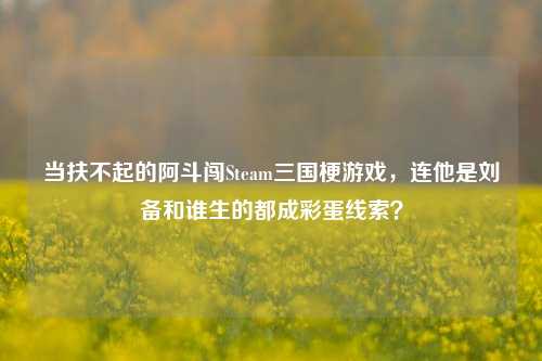 当扶不起的阿斗闯Steam三国梗游戏,连他是刘备和谁生的都成彩蛋线索?