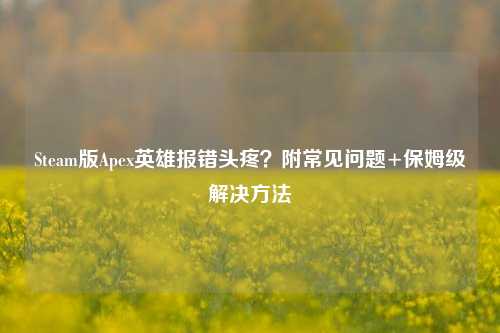 Steam版Apex英雄报错头疼?附常见问题+保姆级解决方法