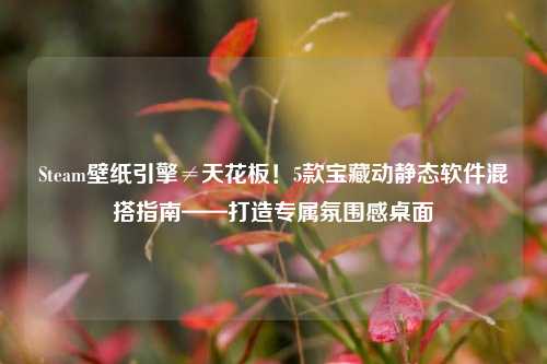 Steam壁纸引擎≠天花板!5款宝藏动静态软件混搭指南——打造专属氛围感桌面