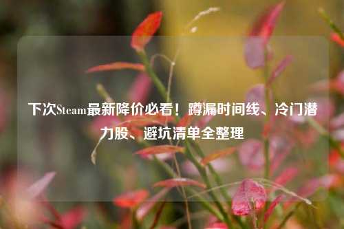 下次Steam最新降价必看!蹲漏时间线、冷门潜力股、避坑清单全整理