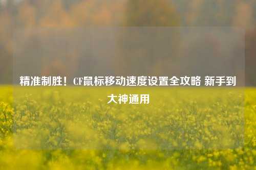 精准制胜！CF鼠标移动速度设置全攻略 新手到大神通用