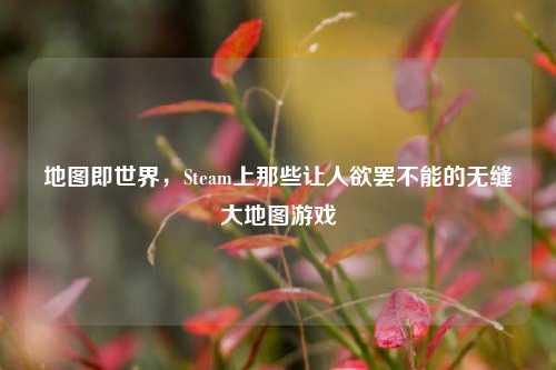 地图即世界，Steam上那些让人欲罢不能的无缝大地图游戏