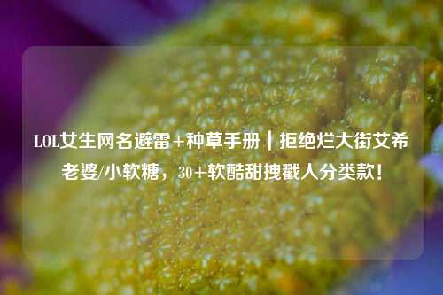 LOL女生网名避雷+种草手册|拒绝烂大街艾希老婆/小软糖,30+软酷甜拽戳人分类款!