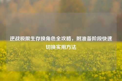 逆战极限生存换角色全攻略，附准备阶段快速切换实用方法
