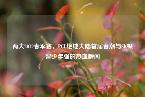 两大2019春季赛,PCL绝地大陆首届春潮与SK极智少年强的热血瞬间