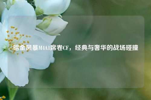 暗金风暴M4A1席卷CF，经典与奢华的战场碰撞
