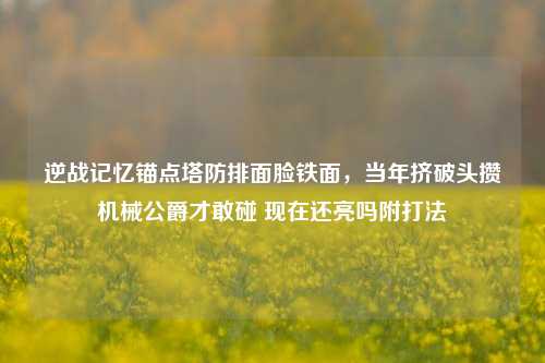 逆战记忆锚点塔防排面脸铁面,当年挤破头攒机械公爵才敢碰 现在还亮吗附打法