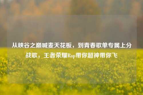 从峡谷之巅喊麦天花板,到青春歌单专属上分战歌,王者荣耀Rap带你超神带你飞