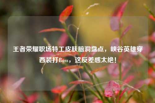 王者荣耀职场特工皮肤脑洞盘点，峡谷英雄穿西装打Boss，这反差感太绝！