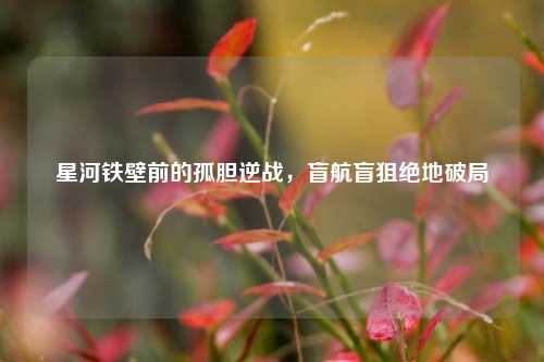 星河铁壁前的孤胆逆战,盲航盲狙绝地破局