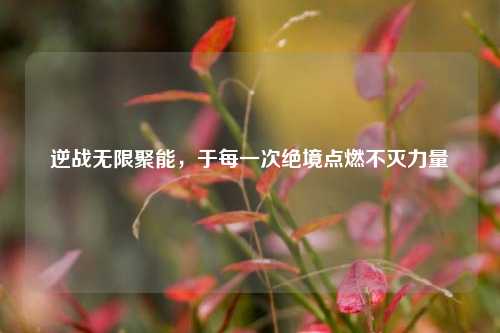 逆战无限聚能，于每一次绝境点燃不灭力量