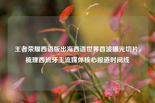 王者荣耀西语版出海西语世界首波曝光切片,梳理西班牙主流媒体核心报道时间线