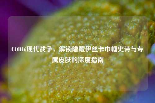 COD16现代战争,解锁隐藏伊丝卡巾帼史诗与专属皮肤的深度指南