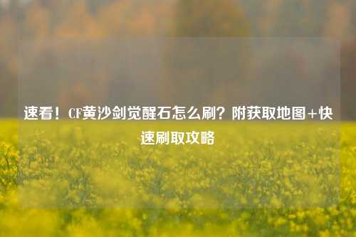速看!CF黄沙剑觉醒石怎么刷?附获取地图+快速刷取攻略