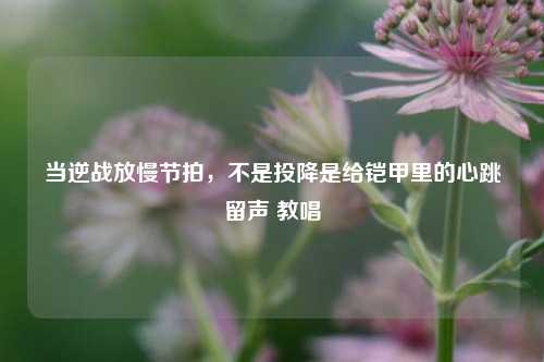 当逆战放慢节拍，不是投降是给铠甲里的心跳留声 教唱