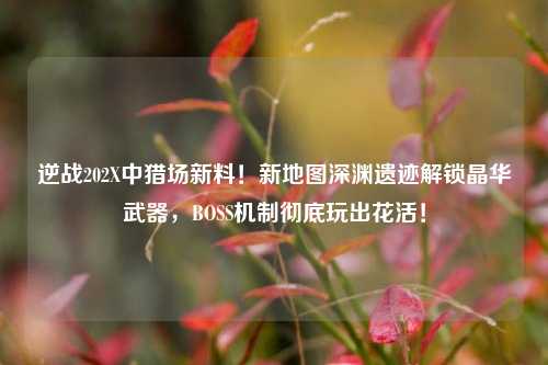 逆战202X中猎场新料!新地图深渊遗迹解锁晶华武器,BOSS机制彻底玩出花活!