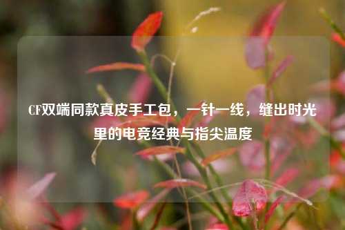 CF双端同款真皮手工包,一针一线,缝出时光里的电竞经典与指尖温度