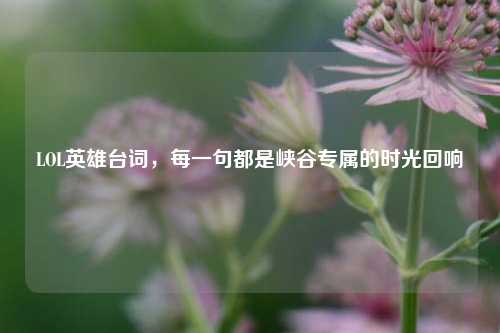 LOL英雄台词,每一句都是峡谷专属的时光回响